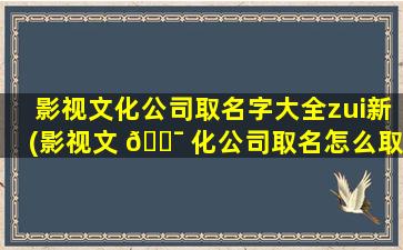 影视文化公司取名字大全zui
新(影视文 🐯 化公司取名怎么取)